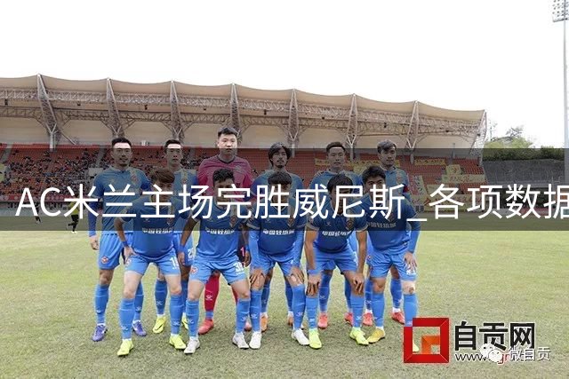 AC米兰主场完胜威尼斯 各项数据全面占优